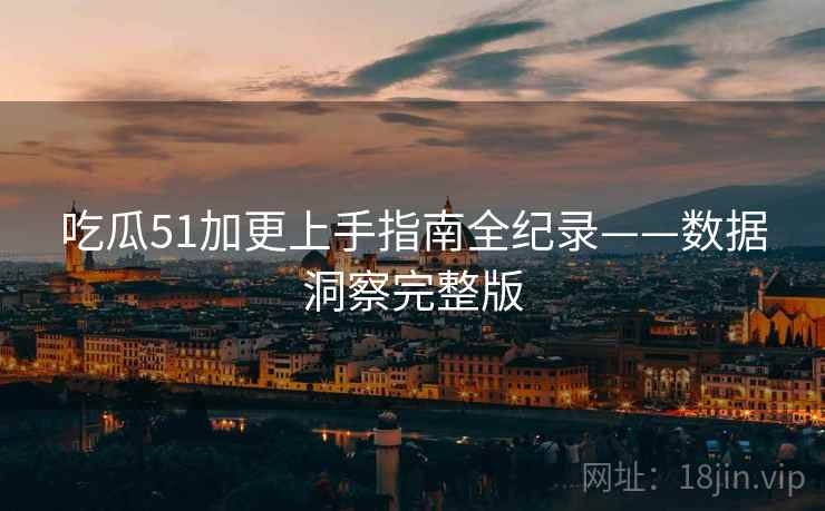 吃瓜51加更上手指南全纪录——数据洞察完整版 吃瓜51加更上手指南全纪录——数据洞察完整版