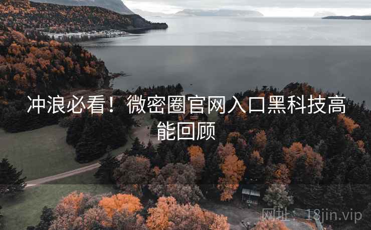 冲浪必看!微密圈官网入口黑科技高能回顾 冲浪必看!微密圈官网入口黑科技高能回顾