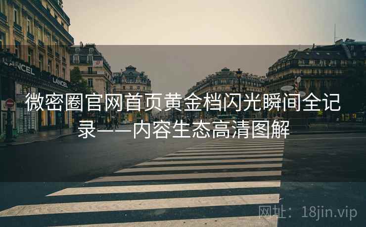 微密圈官网首页黄金档闪光瞬间全记录——内容生态高清图解