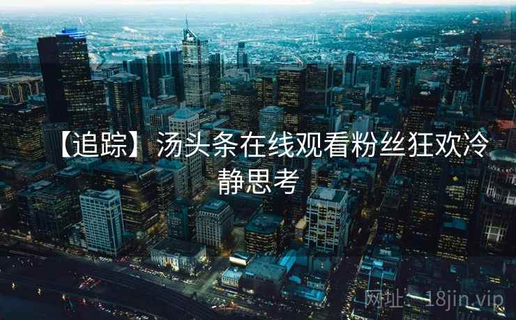 【追踪】汤头条在线观看粉丝狂欢冷静思考 【追踪】汤头条在线观看粉丝狂欢冷静思考
