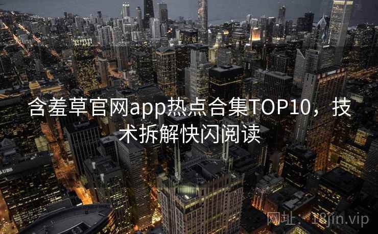 含羞草官网app热点合集TOP10，技术拆解快闪阅读
