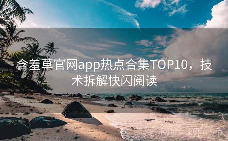 含羞草官网app热点合集TOP10,技术拆解快闪阅读 含羞草官网app热点合集TOP10,技术拆解快闪阅读