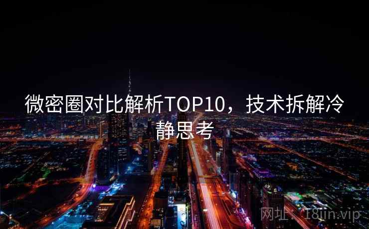 微密圈对比解析TOP10，技术拆解冷静思考