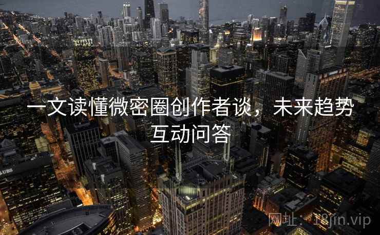 一文读懂微密圈创作者谈,未来趋势互动问答 一文读懂微密圈创作者谈,未来趋势互动问答