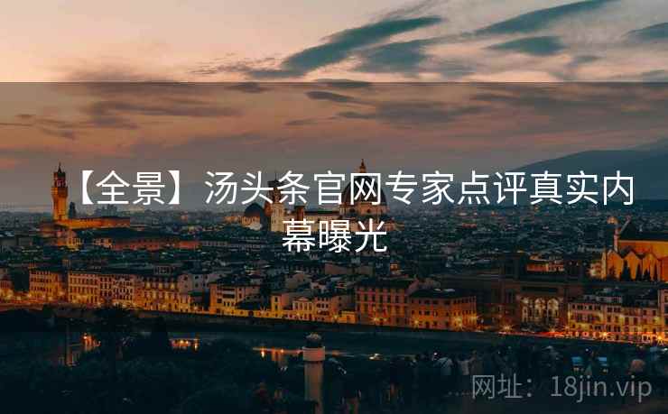 【全景】汤头条官网专家点评真实内幕曝光