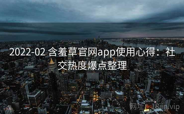 2022-02 含羞草官网app使用心得:社交热度爆点整理 2022-02 含羞草官网app使用心得:社交热度爆点整理