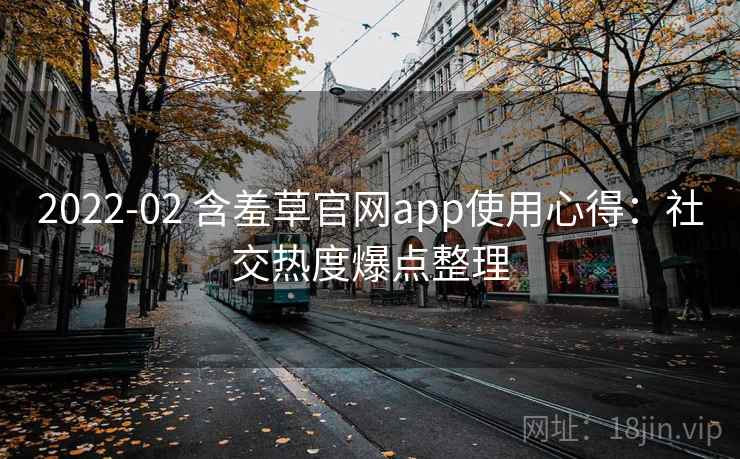 2022-02 含羞草官网app使用心得:社交热度爆点整理 2022-02 含羞草官网app使用心得:社交热度爆点整理
