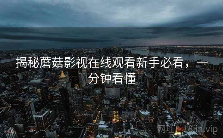 揭秘蘑菇影视在线观看新手必看,一分钟看懂 揭秘蘑菇影视在线观看新手必看,一分钟看懂