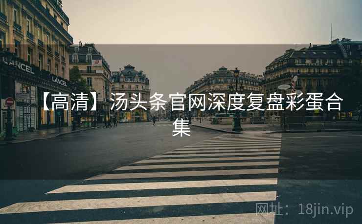 【高清】汤头条官网深度复盘彩蛋合集 【高清】汤头条官网深度复盘彩蛋合集