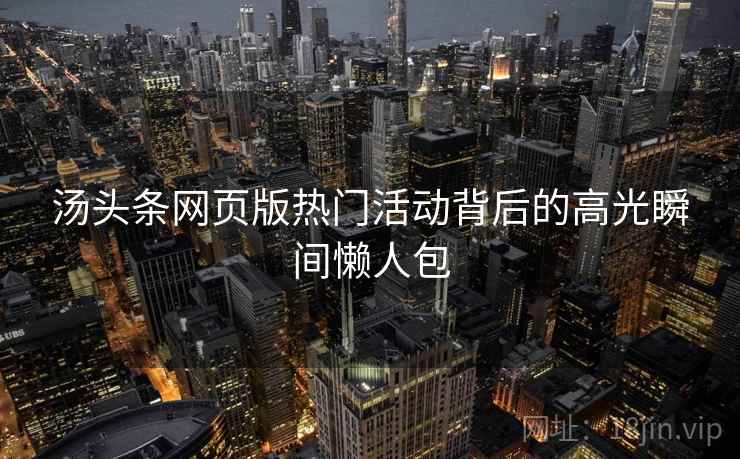 汤头条网页版热门活动背后的高光瞬间懒人包 汤头条网页版热门活动背后的高光瞬间懒人包