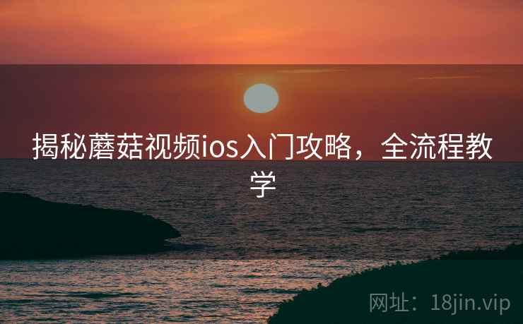 揭秘蘑菇视频ios入门攻略，全流程教学