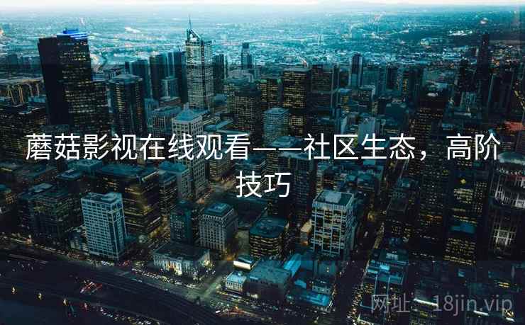 蘑菇影视在线观看——社区生态，高阶技巧