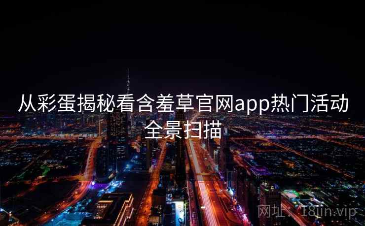 从彩蛋揭秘看含羞草官网app热门活动全景扫描 从彩蛋揭秘看含羞草官网app热门活动全景扫描