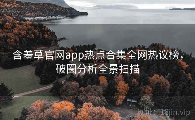 含羞草官网app热点合集全网热议榜，破圈分析全景扫描