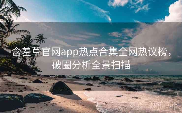 含羞草官网app热点合集全网热议榜,破圈分析全景扫描 含羞草官网app热点合集全网热议榜,破圈分析全景扫描