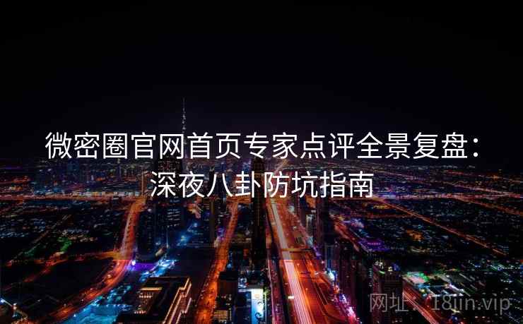 微密圈官网首页专家点评全景复盘：深夜八卦防坑指南