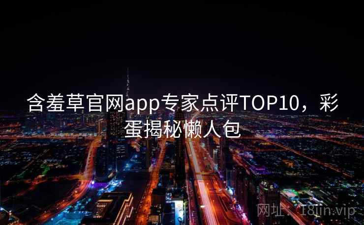 含羞草官网app专家点评TOP10，彩蛋揭秘懒人包