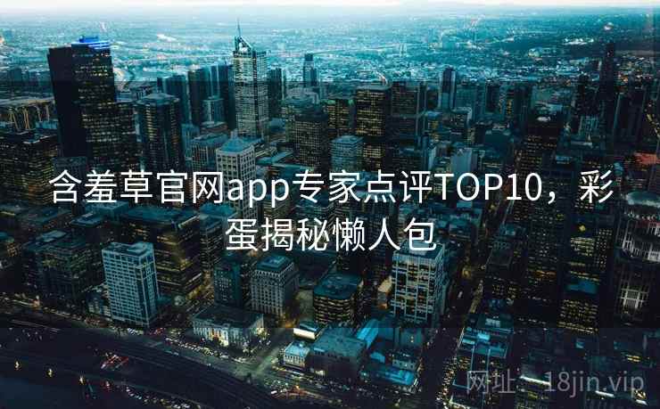 含羞草官网app专家点评TOP10,彩蛋揭秘懒人包 含羞草官网app专家点评TOP10,彩蛋揭秘懒人包