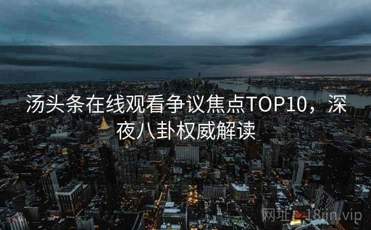 汤头条在线观看争议焦点TOP10，深夜八卦权威解读