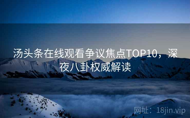 汤头条在线观看争议焦点TOP10,深夜八卦权威解读 汤头条在线观看争议焦点TOP10,深夜八卦权威解读