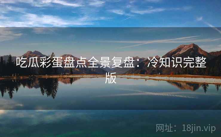 吃瓜彩蛋盘点全景复盘:冷知识完整版 吃瓜彩蛋盘点全景复盘:冷知识完整版