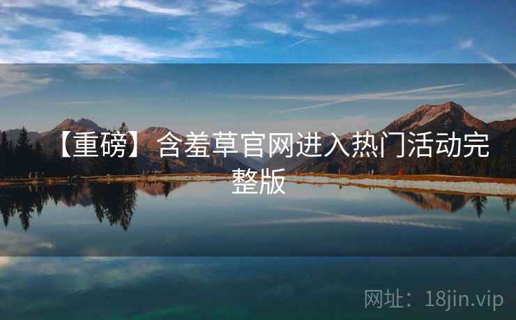 【重磅】含羞草官网进入热门活动完整版 【重磅】含羞草官网进入热门活动完整版