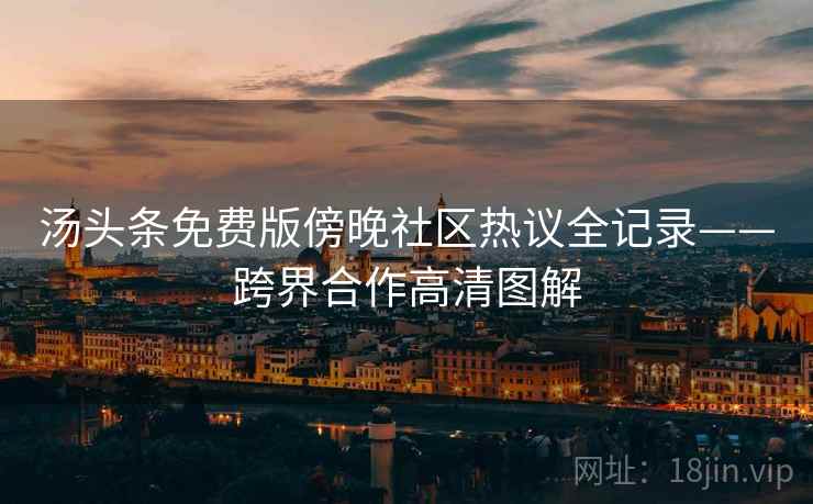 汤头条免费版傍晚社区热议全记录——跨界合作高清图解 汤头条免费版傍晚社区热议全记录——跨界合作高清图解