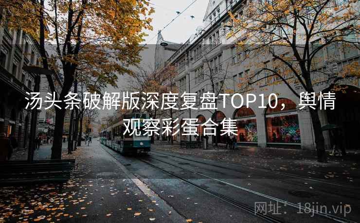 汤头条破解版深度复盘TOP10，舆情观察彩蛋合集