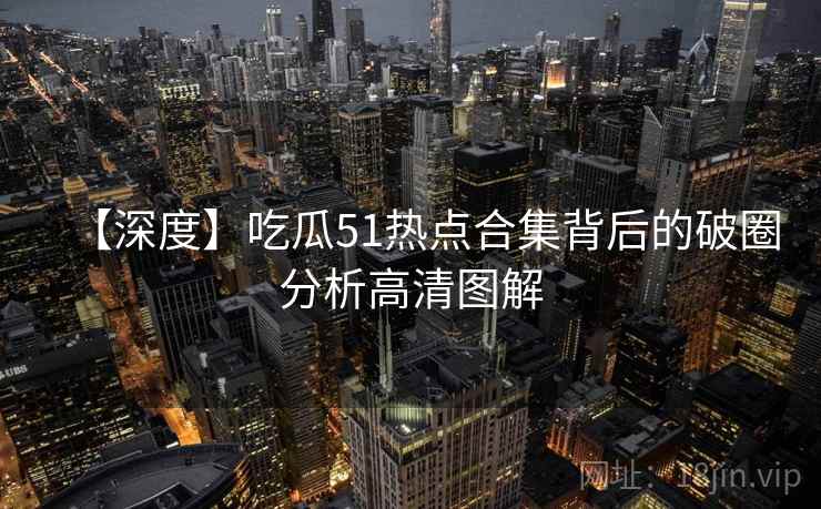 【深度】吃瓜51热点合集背后的破圈分析高清图解 【深度】吃瓜51热点合集背后的破圈分析高清图解