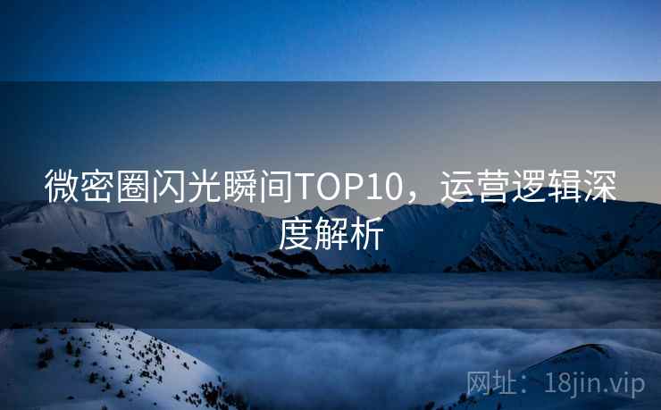 微密圈闪光瞬间TOP10，运营逻辑深度解析