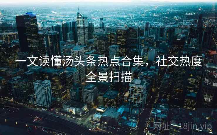 一文读懂汤头条热点合集，社交热度全景扫描