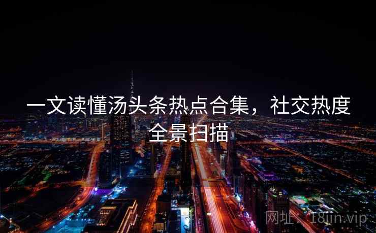 一文读懂汤头条热点合集，社交热度全景扫描