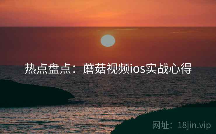热点盘点：蘑菇视频ios实战心得