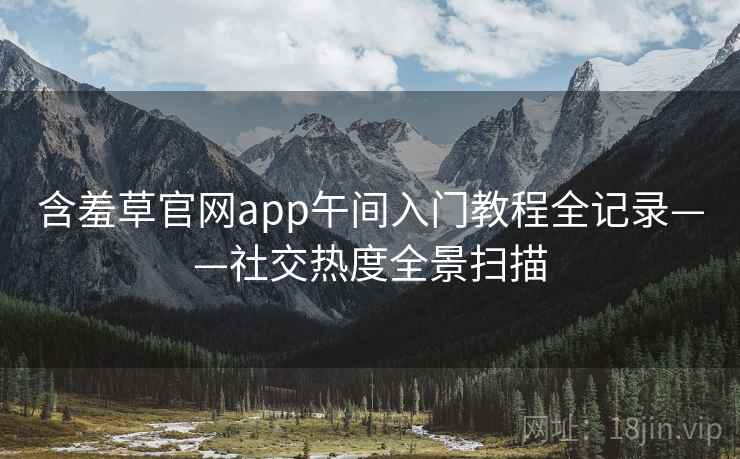 含羞草官网app午间入门教程全记录——社交热度全景扫描 含羞草官网app午间入门教程全记录——社交热度全景扫描