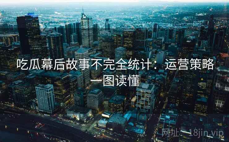吃瓜幕后故事不完全统计:运营策略一图读懂 吃瓜幕后故事不完全统计:运营策略一图读懂