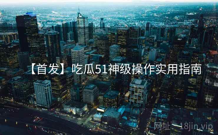 【首发】吃瓜51神级操作实用指南 【首发】吃瓜51神级操作实用指南