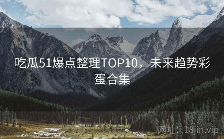 吃瓜51爆点整理TOP10,未来趋势彩蛋合集 吃瓜51爆点整理TOP10,未来趋势彩蛋合集