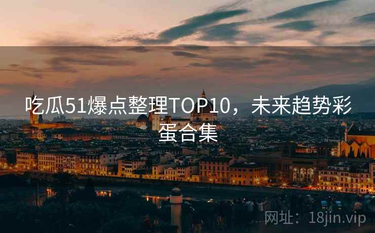 吃瓜51爆点整理TOP10，未来趋势彩蛋合集