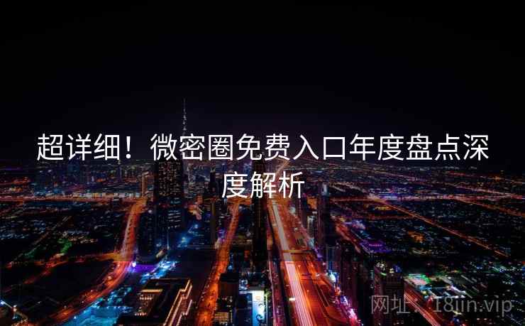 超详细!微密圈免费入口年度盘点深度解析 超详细!微密圈免费入口年度盘点深度解析