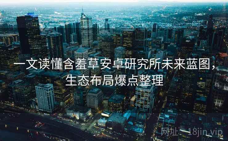 一文读懂含羞草安卓研究所未来蓝图，生态布局爆点整理