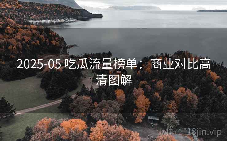 2025-05 吃瓜流量榜单:商业对比高清图解 2025-05 吃瓜流量榜单:商业对比高清图解