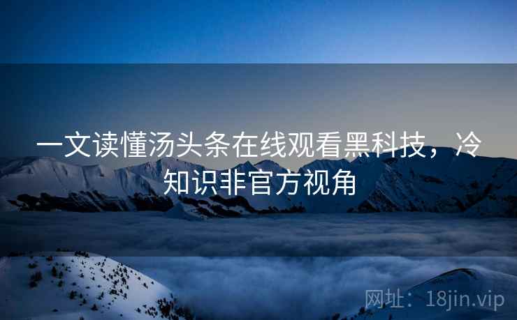 一文读懂汤头条在线观看黑科技，冷知识非官方视角