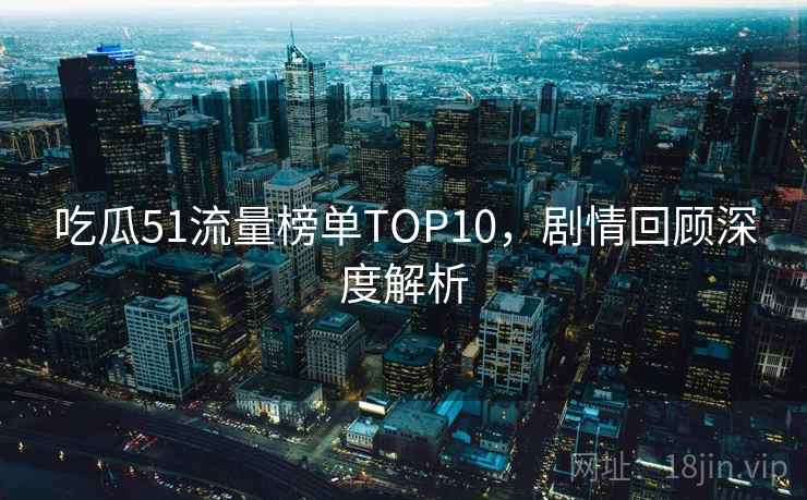 吃瓜51流量榜单TOP10，剧情回顾深度解析