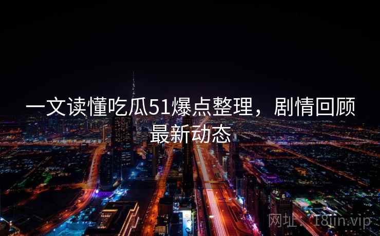 一文读懂吃瓜51爆点整理，剧情回顾最新动态
