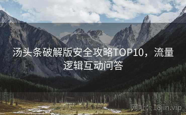 汤头条破解版安全攻略TOP10，流量逻辑互动问答