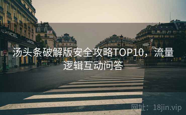 汤头条破解版安全攻略TOP10，流量逻辑互动问答