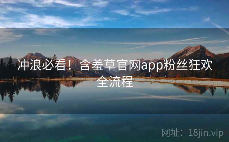 冲浪必看!含羞草官网app粉丝狂欢全流程 冲浪必看!含羞草官网app粉丝狂欢全流程