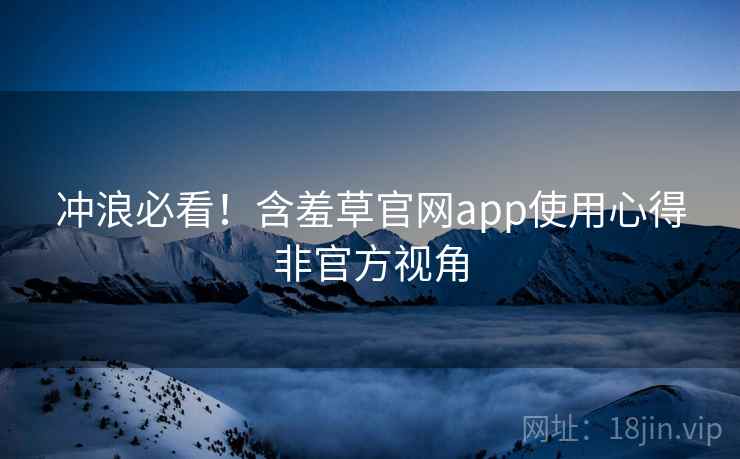 冲浪必看！含羞草官网app使用心得非官方视角
