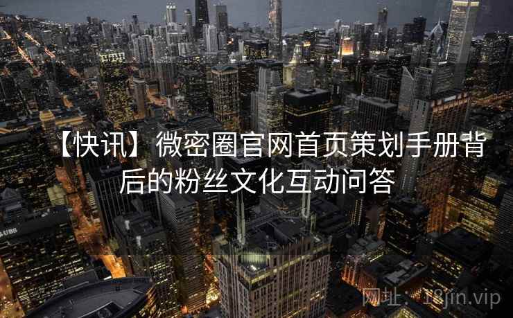 【快讯】微密圈官网首页策划手册背后的粉丝文化互动问答 【快讯】微密圈官网首页策划手册背后的粉丝文化互动问答