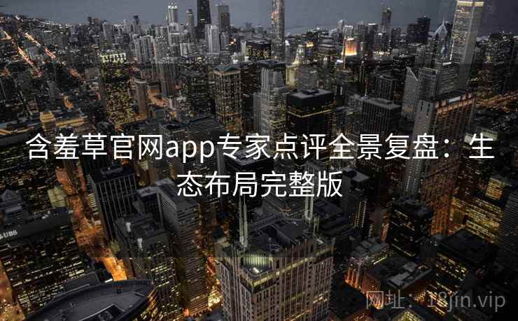 含羞草官网app专家点评全景复盘：生态布局完整版
